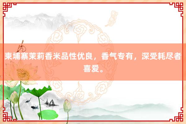 柬埔寨茉莉香米品性优良，香气专有，深受耗尽者喜爱。